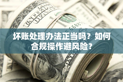 北京坏账处理办法正当吗？如何合规操作避风险？