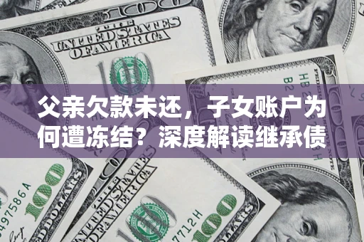 北京父亲欠款未还，子女账户为何遭冻结？深度解读继承债务迷局