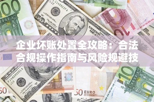 北京企业坏账处置全攻略：合法合规操作指南与风险规避技巧解析