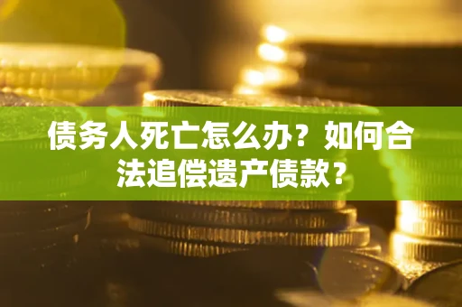 北京债务人死亡怎么办？如何合法追偿遗产债款？