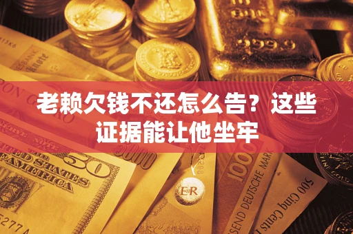 北京老赖欠钱不还怎么告？这些证据能让他坐牢