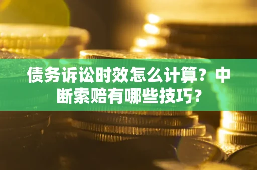 北京债务诉讼时效怎么计算？中断索赔有哪些技巧？