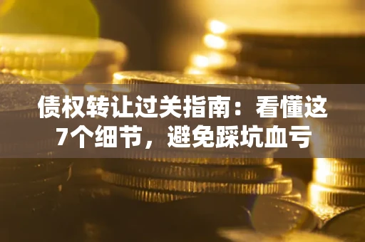 北京债权转让过关指南：看懂这7个细节，避免踩坑血亏
