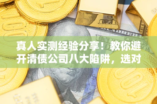 北京真人实测经验分享！教你避开清债公司八大陷阱，选对机构少走十年弯路