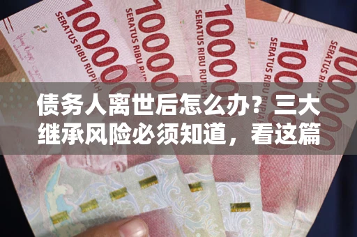 北京债务人离世后怎么办？三大继承风险必须知道，看这篇就够了