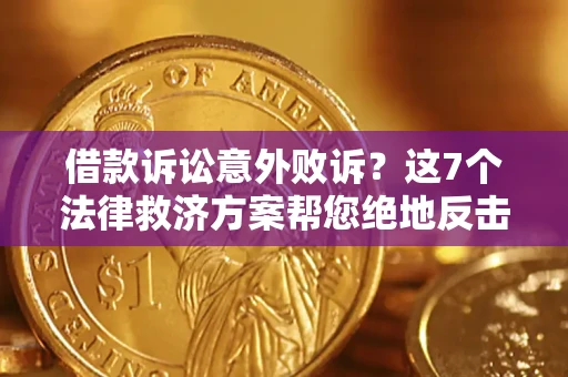 北京借款诉讼意外败诉？这7个法律救济方案帮您绝地反击！