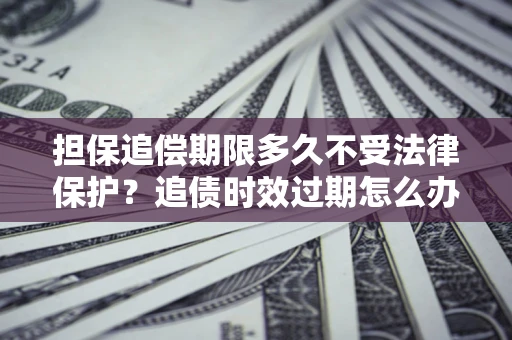 北京担保追偿期限多久不受法律保护？追债时效过期怎么办？