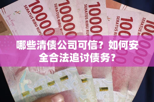 北京哪些清债公司可信？如何安全合法追讨债务？
