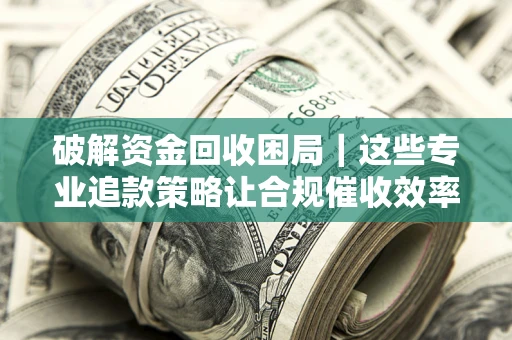 北京破解资金回收困局｜这些专业追款策略让合规催收效率翻倍