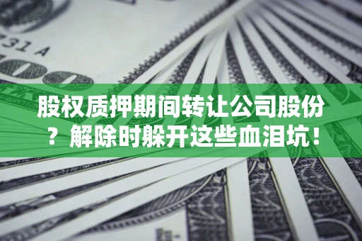 北京股权质押期间转让公司股份？解除时躲开这些血泪坑！