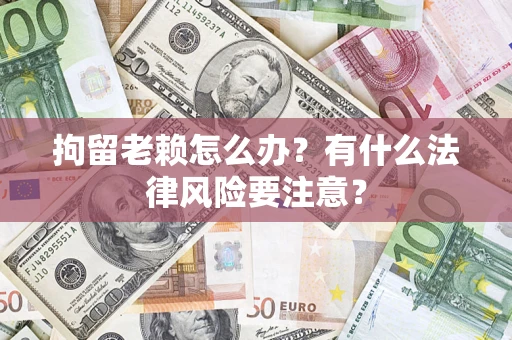 北京拘留老赖怎么办？有什么法律风险要注意？