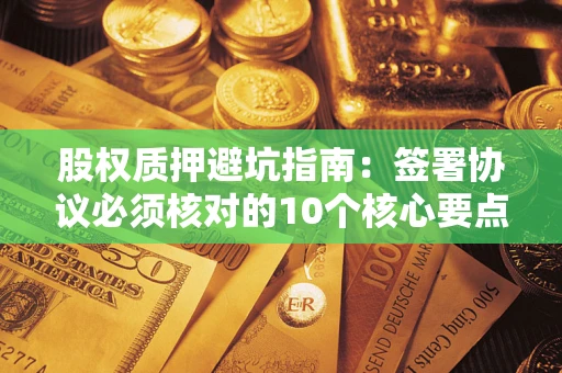 北京股权质押避坑指南:签署协议必须核对的10个核心要点 北京股权质押避坑指南:签署协议必须核对的10个核心要点