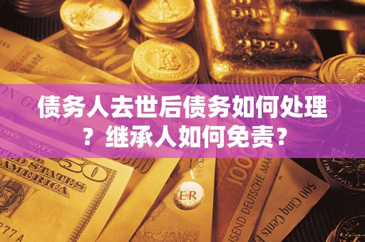 北京债务人去世后债务如何处理？继承人如何免责？