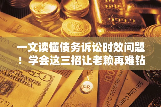 北京一文读懂债务诉讼时效问题！学会这三招让老赖再难钻空子