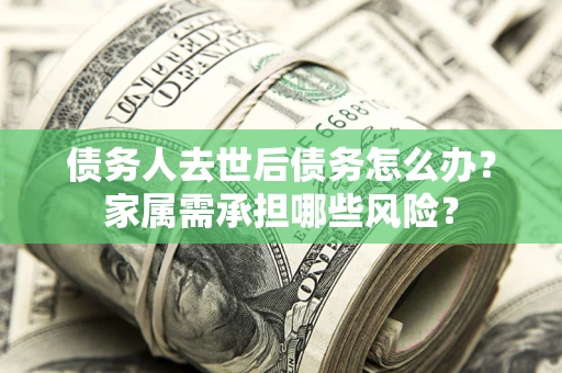北京债务人去世后债务怎么办？家属需承担哪些风险？