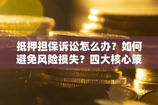 北京抵押担保诉讼怎么办？如何避免风险损失？四大核心策略全解读