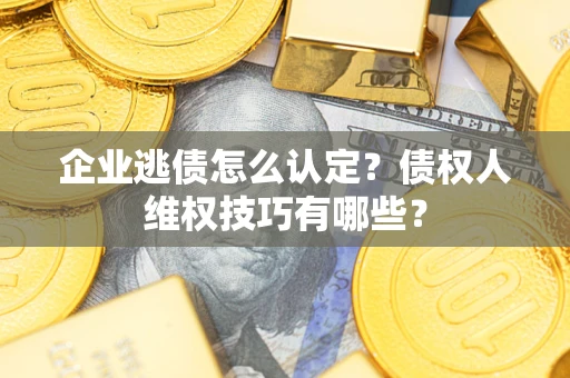北京企业逃债怎么认定？债权人维权技巧有哪些？