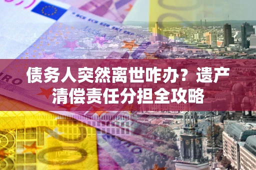 北京债务人突然离世咋办？遗产清偿责任分担全攻略