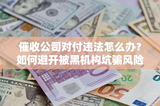 北京催收公司对付违法怎么办？如何避开被黑机构坑骗风险