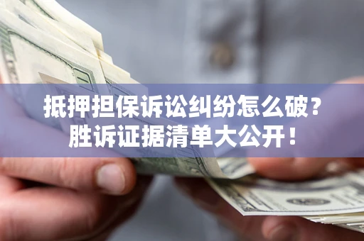 北京抵押担保诉讼纠纷怎么破？胜诉证据清单大公开！