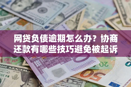 北京网贷负债逾期怎么办？协商还款有哪些技巧避免被起诉？