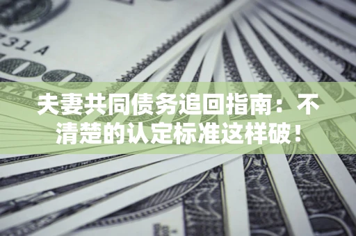 北京夫妻共同债务追回指南：不清楚的认定标准这样破！