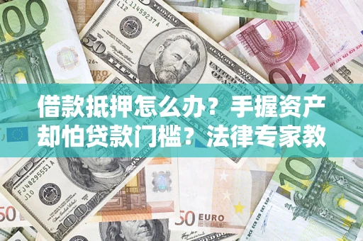 北京借款抵押怎么办？手握资产却怕贷款门槛？法律专家教你办抵押不踩坑