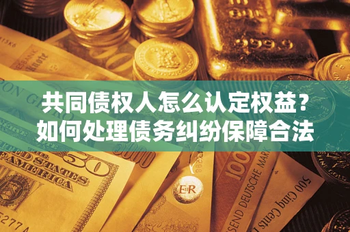 北京共同债权人怎么认定权益？如何处理债务纠纷保障合法权益？