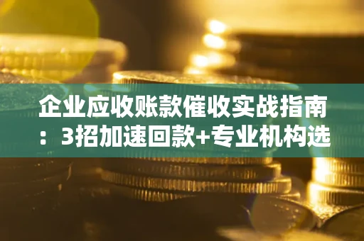 北京企业应收账款催收实战指南：3招加速回款+专业机构选择避坑