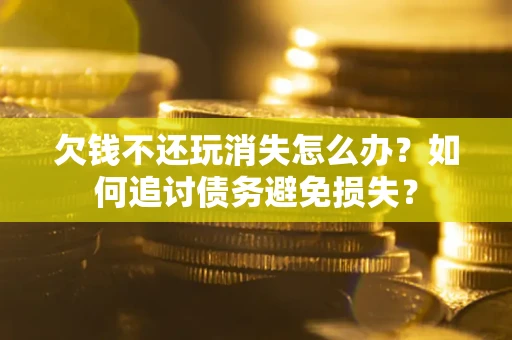 北京欠钱不还玩消失怎么办？如何追讨债务避免损失？