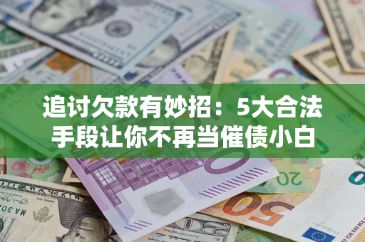 北京追讨欠款有妙招：5大合法手段让你不再当催债小白