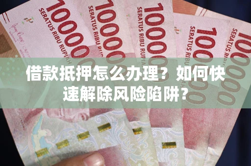 北京借款抵押怎么办理？如何快速解除风险陷阱？