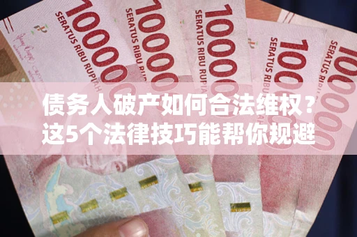 北京债务人破产如何合法维权？这5个法律技巧能帮你规避风险