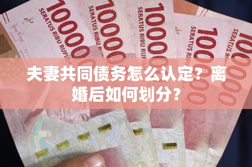 北京夫妻共同债务怎么认定？离婚后如何划分？