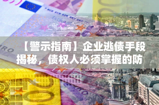 北京【警示指南】企业逃债手段揭秘，债权人必须掌握的防坑宝典