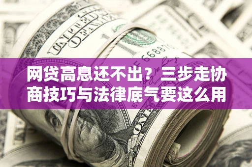 北京网贷高息还不出？三步走协商技巧与法律底气要这么用