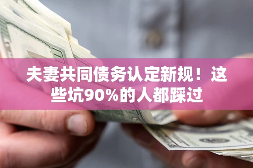 北京夫妻共同债务认定新规！这些坑90%的人都踩过