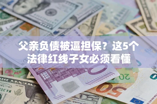 北京父亲负债被逼担保？这5个法律红线子女必须看懂