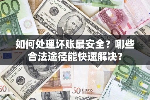 北京如何处理坏账最安全？哪些合法途径能快速解决？