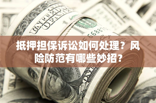 北京抵押担保诉讼如何处理？风险防范有哪些妙招？