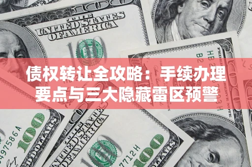 北京债权转让全攻略：手续办理要点与三大隐藏雷区预警