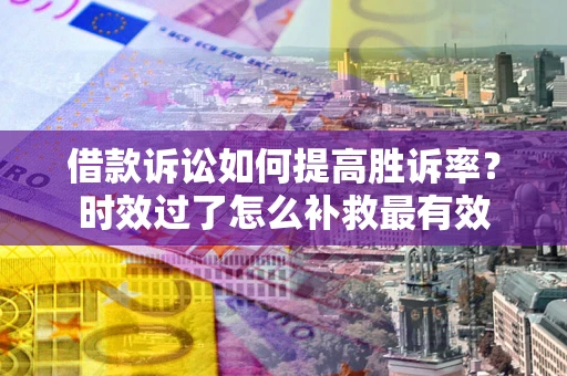 北京借款诉讼如何提高胜诉率？时效过了怎么补救最有效