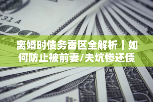 北京离婚时债务雷区全解析｜如何防止被前妻/夫坑惨还债？