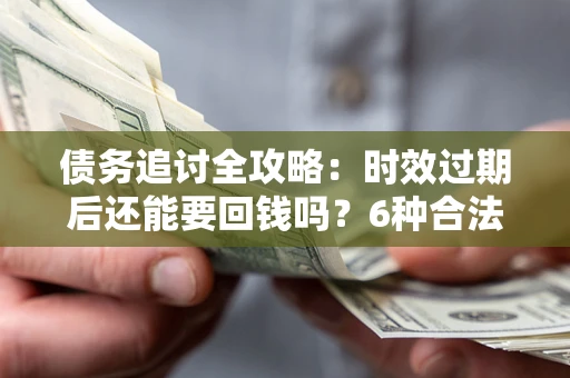 北京债务追讨全攻略：时效过期后还能要回钱吗？6种合法手段助你维权
