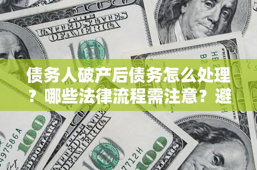 北京债务人破产后债务怎么处理？哪些法律流程需注意？避免踩坑指南