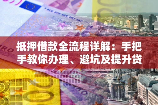 北京抵押借款全流程详解：手把手教你办理、避坑及提升贷款额度