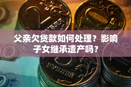 北京父亲欠贷款如何处理?影响子女继承遗产吗? 北京父亲欠贷款如何处理?影响子女继承遗产吗?